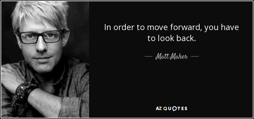 In order to move forward, you have to look back. - Matt Maher