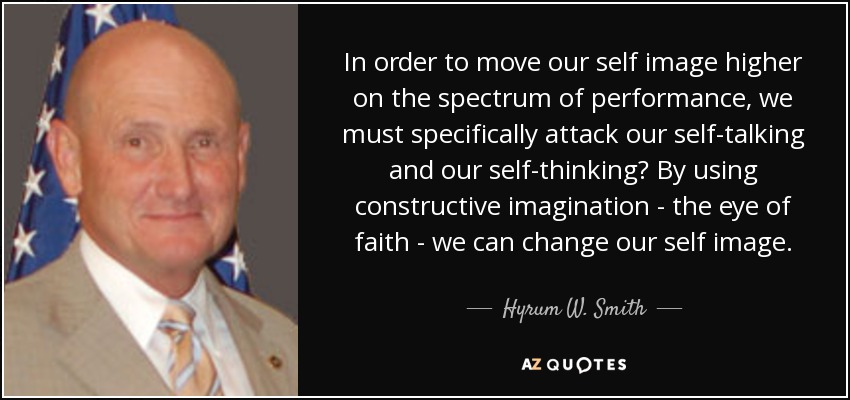 In order to move our self image higher on the spectrum of performance, we must specifically attack our self-talking and our self-thinking? By using constructive imagination - the eye of faith - we can change our self image. - Hyrum W. Smith
