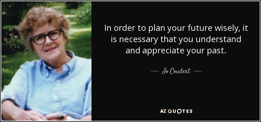 In order to plan your future wisely, it is necessary that you understand and appreciate your past. - Jo Coudert