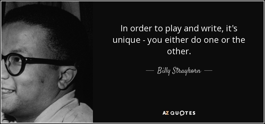 In order to play and write, it's unique - you either do one or the other. - Billy Strayhorn