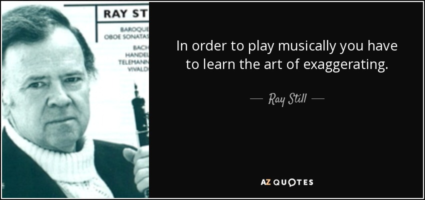 In order to play musically you have to learn the art of exaggerating. - Ray Still