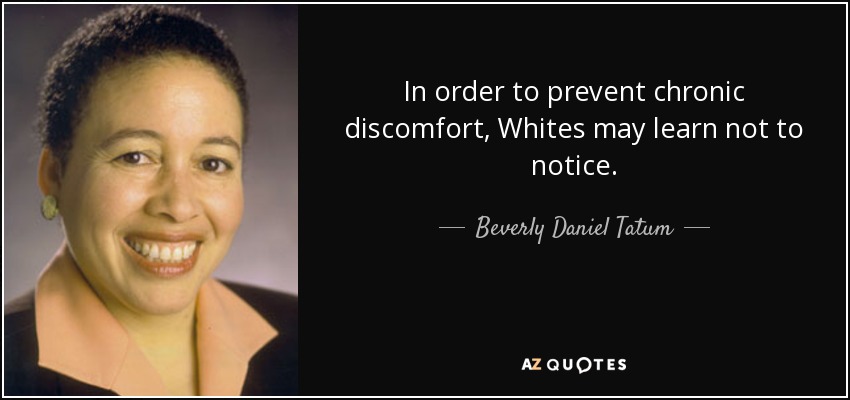 In order to prevent chronic discomfort, Whites may learn not to notice. - Beverly Daniel Tatum