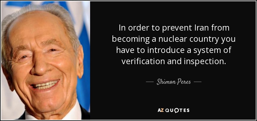 In order to prevent Iran from becoming a nuclear country you have to introduce a system of verification and inspection. - Shimon Peres