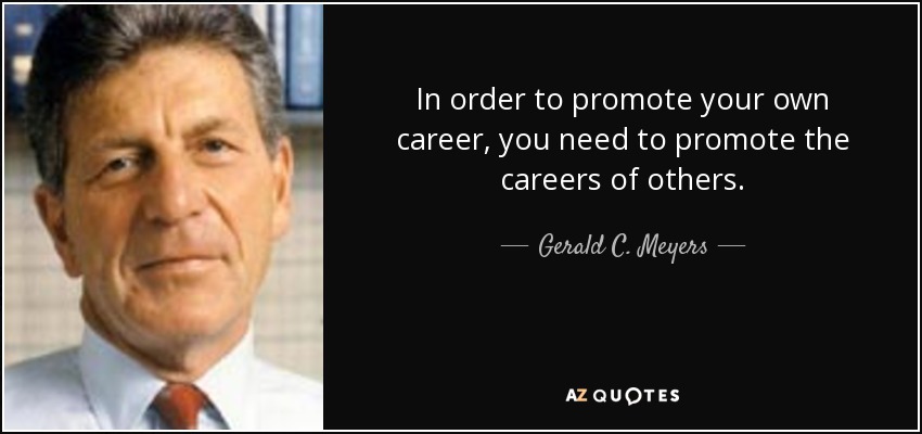 In order to promote your own career, you need to promote the careers of others. - Gerald C. Meyers