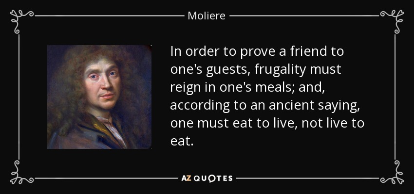 In order to prove a friend to one's guests, frugality must reign in one's meals; and, according to an ancient saying, one must eat to live, not live to eat. - Moliere