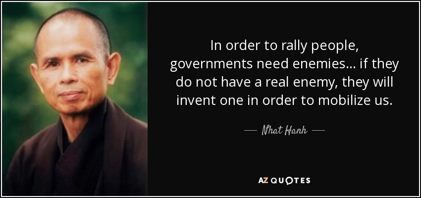 In order to rally people, governments need enemies... if they do not have a real enemy, they will invent one in order to mobilize us. - Nhat Hanh