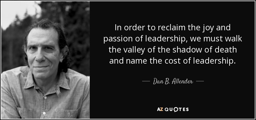 In order to reclaim the joy and passion of leadership, we must walk the valley of the shadow of death and name the cost of leadership. - Dan B. Allender