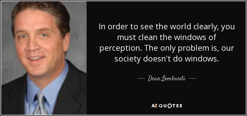 In order to see the world clearly, you must clean the windows of perception. The only problem is, our society doesn't do windows. - Dean Lombardi