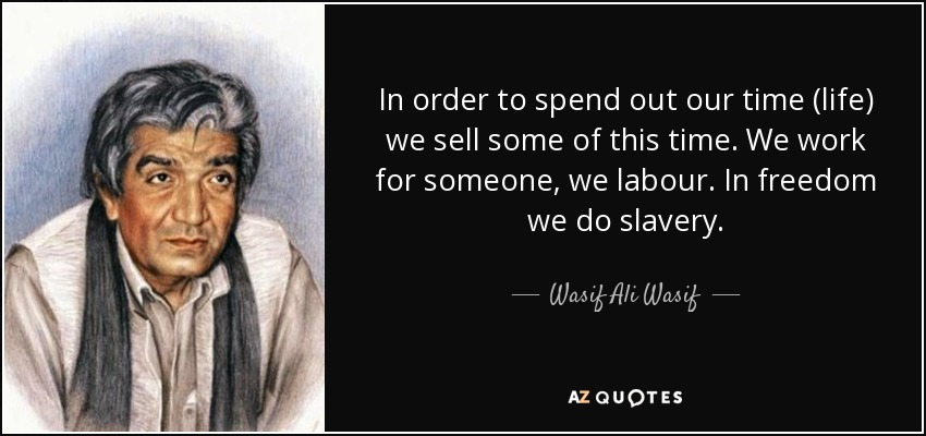 In order to spend out our time (life) we sell some of this time. We work for someone, we labour. In freedom we do slavery. - Wasif Ali Wasif