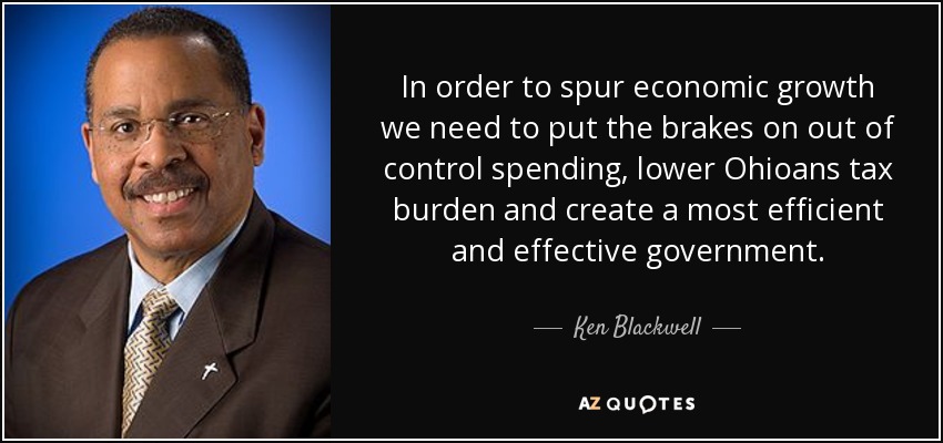 In order to spur economic growth we need to put the brakes on out of control spending, lower Ohioans tax burden and create a most efficient and effective government. - Ken Blackwell