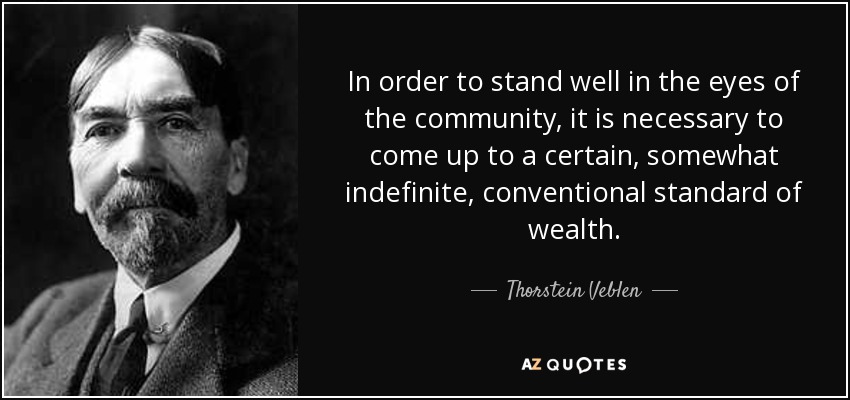 In order to stand well in the eyes of the community, it is necessary to come up to a certain, somewhat indefinite, conventional standard of wealth. - Thorstein Veblen