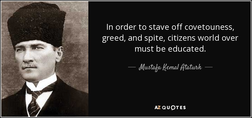 In order to stave off covetouness, greed, and spite, citizens world over must be educated. - Mustafa Kemal Ataturk