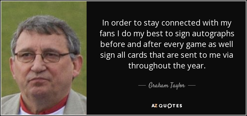In order to stay connected with my fans I do my best to sign autographs before and after every game as well sign all cards that are sent to me via throughout the year. - Graham Taylor