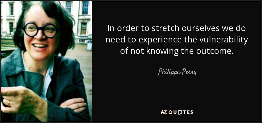 In order to stretch ourselves we do need to experience the vulnerability of not knowing the outcome. - Philippa Perry