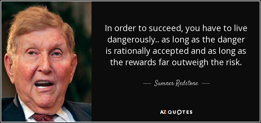In order to succeed, you have to live dangerously.. as long as the danger is rationally accepted and as long as the rewards far outweigh the risk. - Sumner Redstone