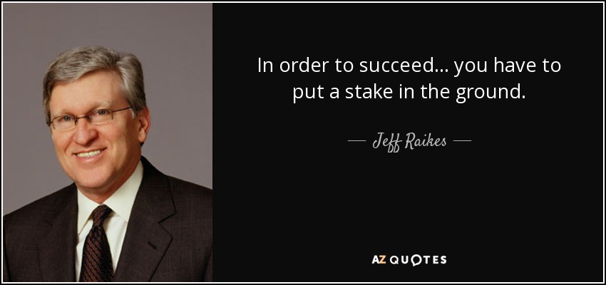 In order to succeed... you have to put a stake in the ground. - Jeff Raikes