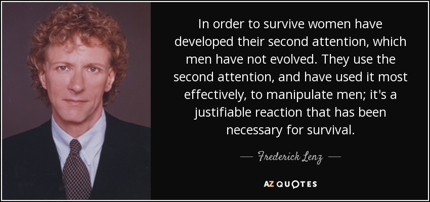 In order to survive women have developed their second attention, which men have not evolved. They use the second attention, and have used it most effectively, to manipulate men; it's a justifiable reaction that has been necessary for survival. - Frederick Lenz