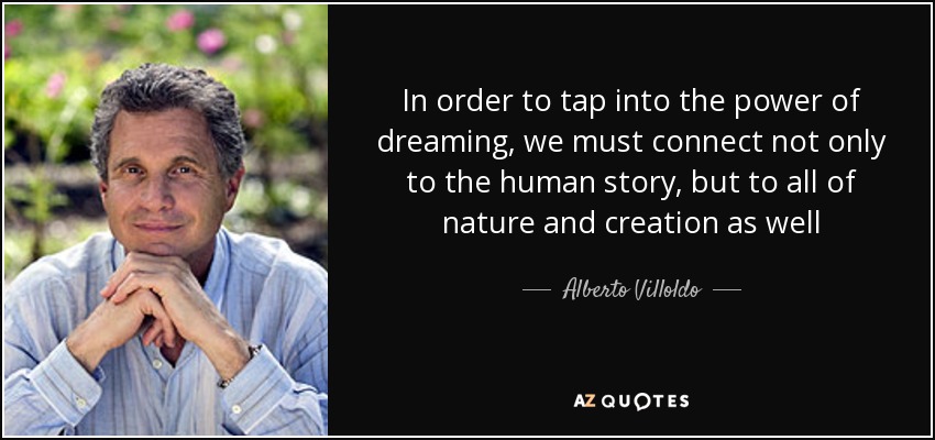 In order to tap into the power of dreaming, we must connect not only to the human story, but to all of nature and creation as well - Alberto Villoldo
