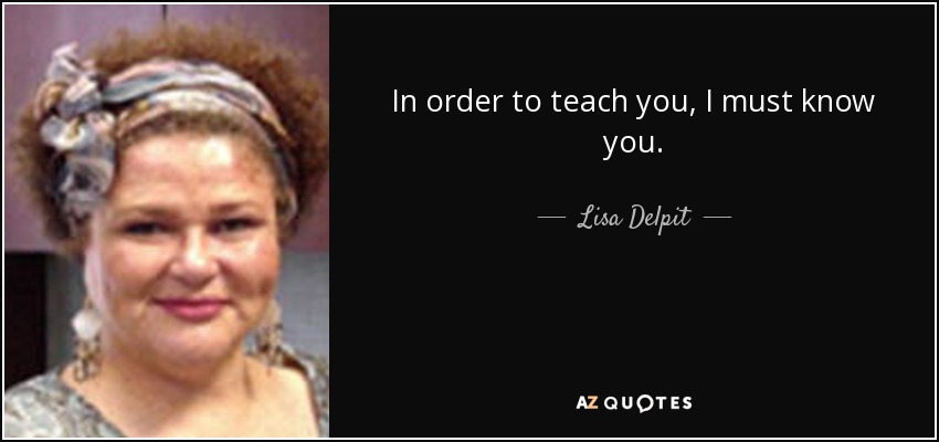 In order to teach you, I must know you. - Lisa Delpit