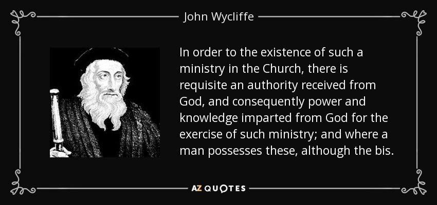 In order to the existence of such a ministry in the Church, there is requisite an authority received from God, and consequently power and knowledge imparted from God for the exercise of such ministry; and where a man possesses these, although the bis. - John Wycliffe
