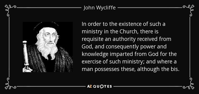In order to the existence of such a ministry in the Church, there is requisite an authority received from God, and consequently power and knowledge imparted from God for the exercise of such ministry; and where a man possesses these, although the bis. - John Wycliffe