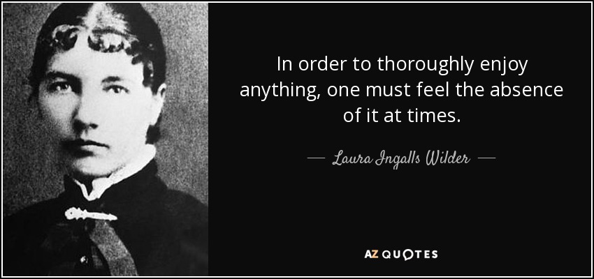 In order to thoroughly enjoy anything, one must feel the absence of it at times. - Laura Ingalls Wilder