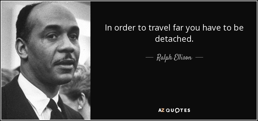 In order to travel far you have to be detached. - Ralph Ellison
