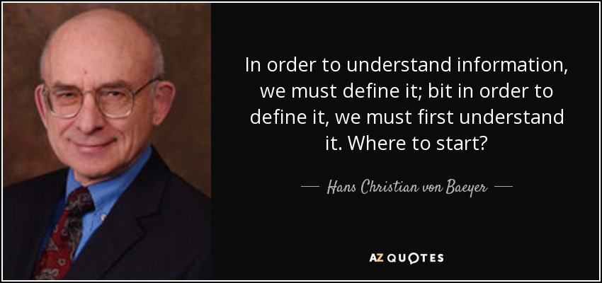 In order to understand information, we must define it; bit in order to define it, we must first understand it. Where to start? - Hans Christian von Baeyer