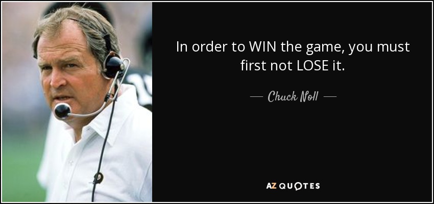 In order to WIN the game, you must first not LOSE it. - Chuck Noll