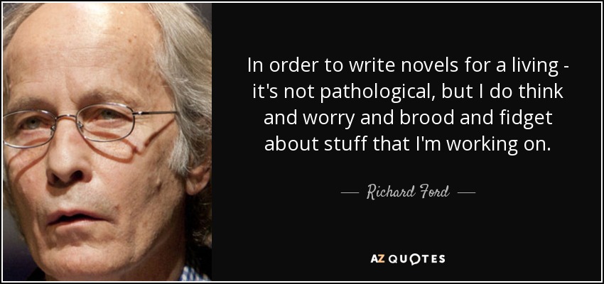 In order to write novels for a living - it's not pathological, but I do think and worry and brood and fidget about stuff that I'm working on. - Richard Ford