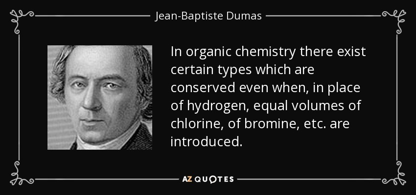 In organic chemistry there exist certain types which are conserved even when, in place of hydrogen, equal volumes of chlorine, of bromine, etc. are introduced. - Jean-Baptiste Dumas