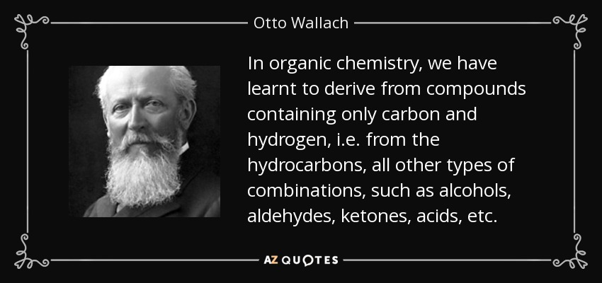 In organic chemistry, we have learnt to derive from compounds containing only carbon and hydrogen, i.e. from the hydrocarbons, all other types of combinations, such as alcohols, aldehydes, ketones, acids, etc. - Otto Wallach