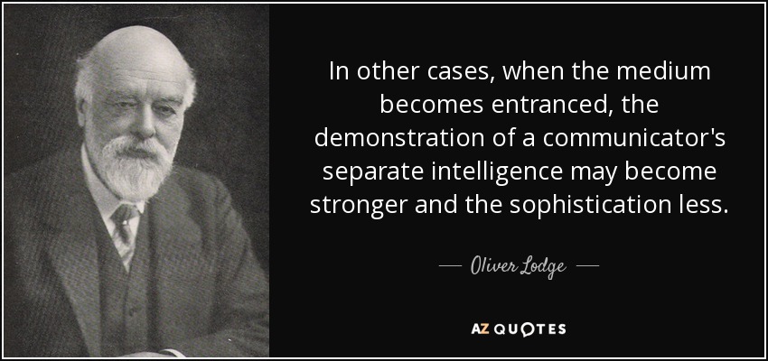 In other cases, when the medium becomes entranced, the demonstration of a communicator's separate intelligence may become stronger and the sophistication less. - Oliver Lodge