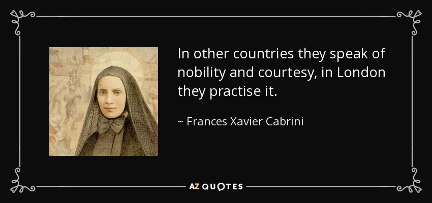 In other countries they speak of nobility and courtesy, in London they practise it. - Frances Xavier Cabrini