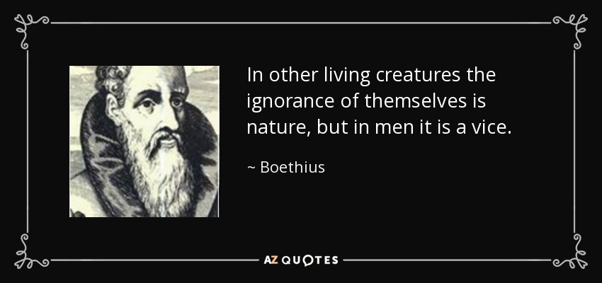 In other living creatures the ignorance of themselves is nature, but in men it is a vice. - Boethius