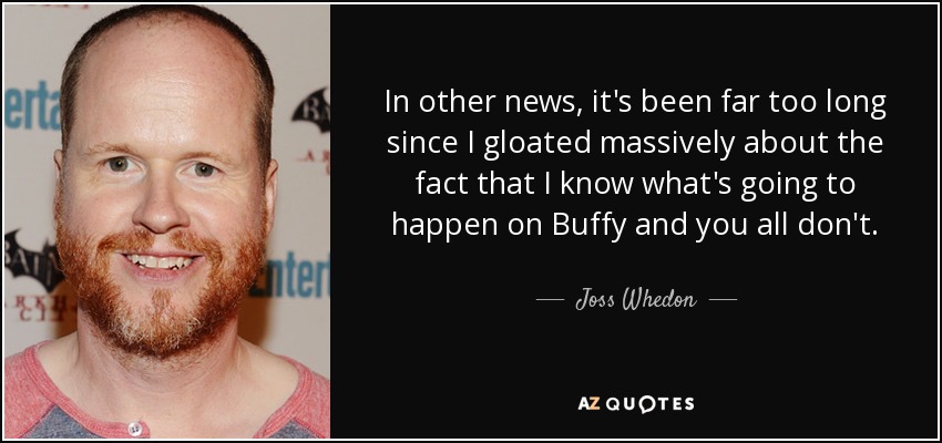 In other news, it's been far too long since I gloated massively about the fact that I know what's going to happen on Buffy and you all don't. - Joss Whedon