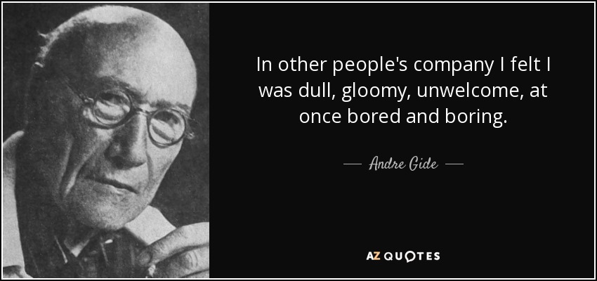 In other people's company I felt I was dull, gloomy, unwelcome, at once bored and boring. - Andre Gide