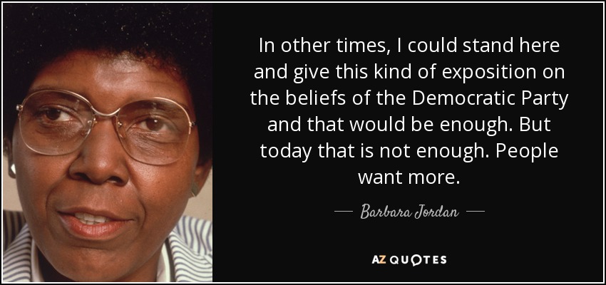 In other times, I could stand here and give this kind of exposition on the beliefs of the Democratic Party and that would be enough. But today that is not enough. People want more. - Barbara Jordan