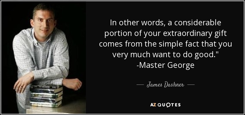 In other words, a considerable portion of your extraordinary gift comes from the simple fact that you very much want to do good.