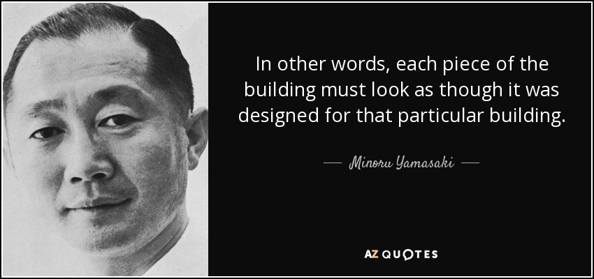 In other words, each piece of the building must look as though it was designed for that particular building. - Minoru Yamasaki