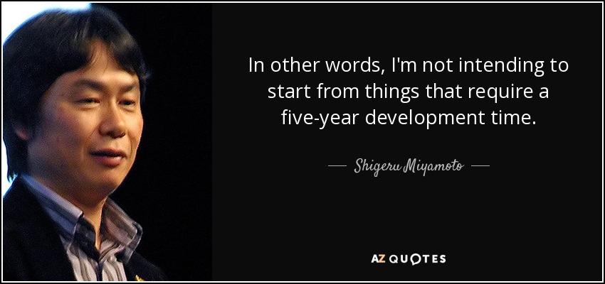 In other words, I'm not intending to start from things that require a five-year development time. - Shigeru Miyamoto