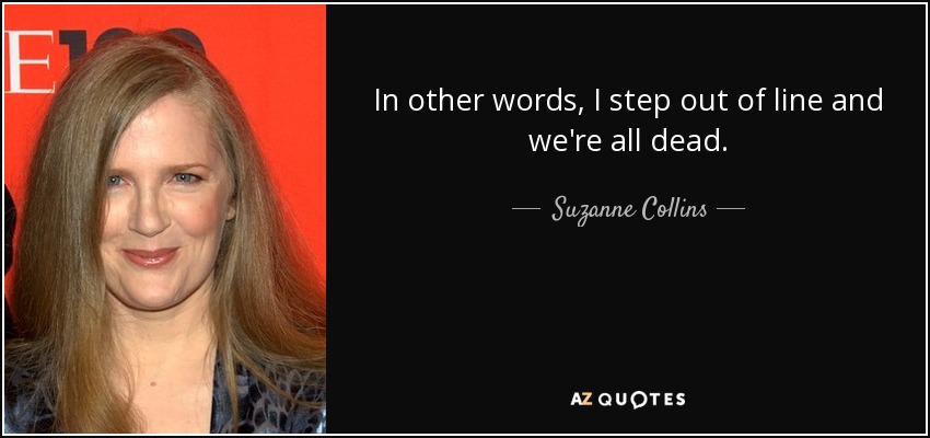 In other words, I step out of line and we're all dead. - Suzanne Collins
