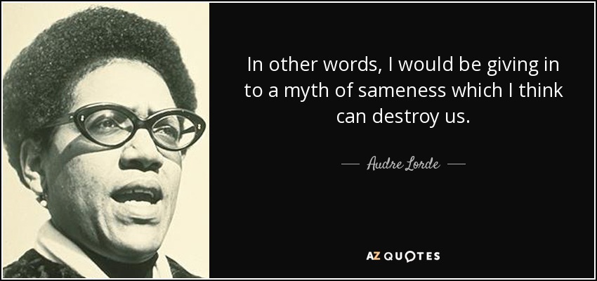 In other words, I would be giving in to a myth of sameness which I think can destroy us. - Audre Lorde