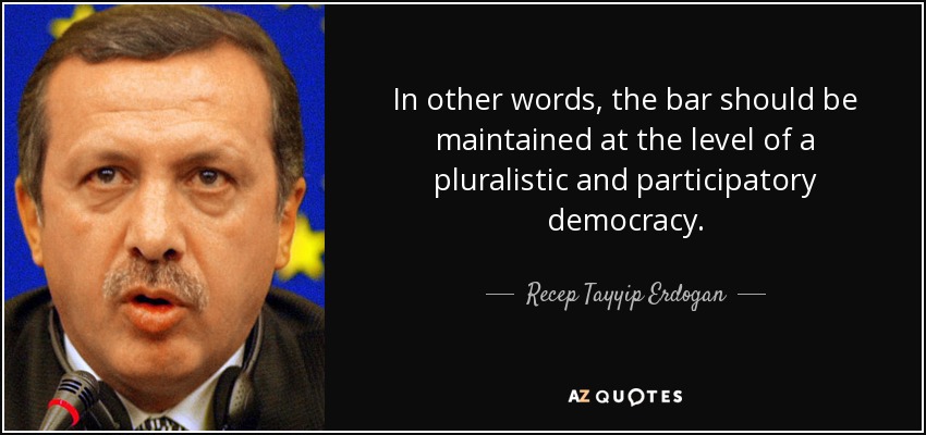 In other words, the bar should be maintained at the level of a pluralistic and participatory democracy. - Recep Tayyip Erdogan