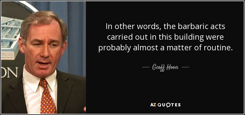 In other words, the barbaric acts carried out in this building were probably almost a matter of routine. - Geoff Hoon