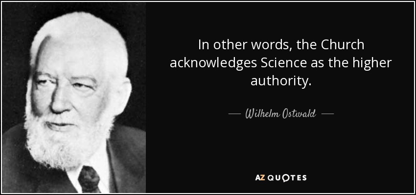 In other words, the Church acknowledges Science as the higher authority. - Wilhelm Ostwald
