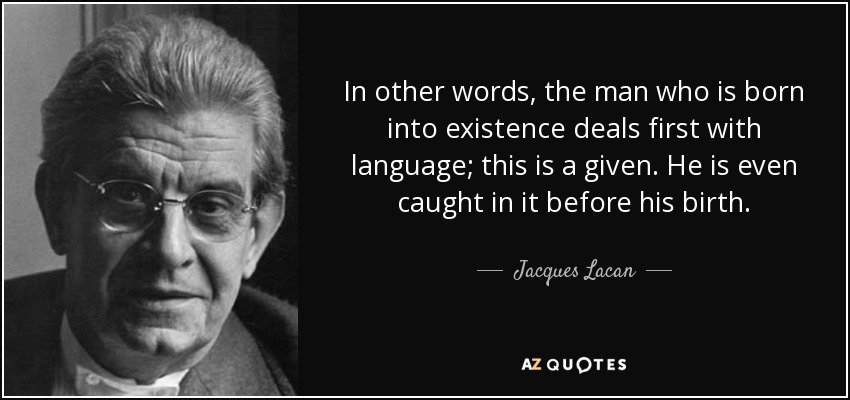 In other words, the man who is born into existence deals first with language; this is a given. He is even caught in it before his birth. - Jacques Lacan