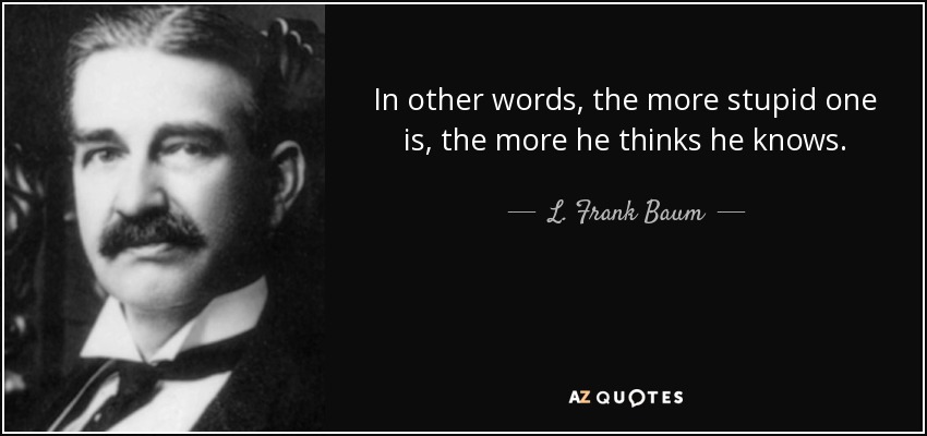 In other words, the more stupid one is, the more he thinks he knows. - L. Frank Baum