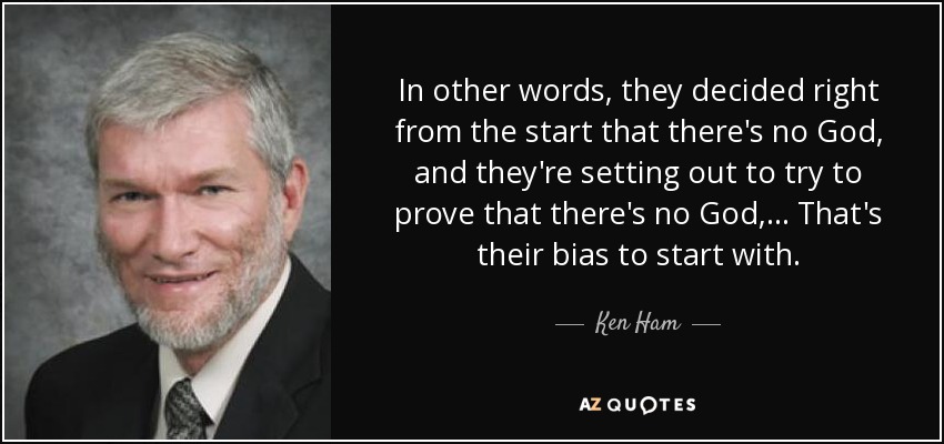 In other words, they decided right from the start that there's no God, and they're setting out to try to prove that there's no God, ... That's their bias to start with. - Ken Ham