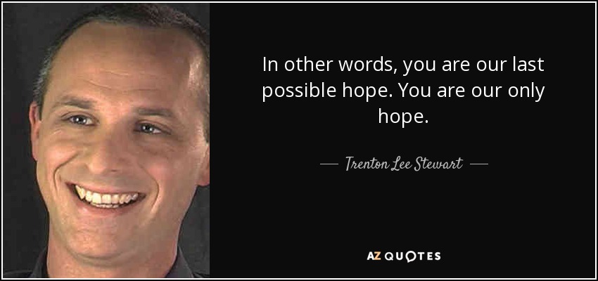 In other words, you are our last possible hope. You are our only hope. - Trenton Lee Stewart